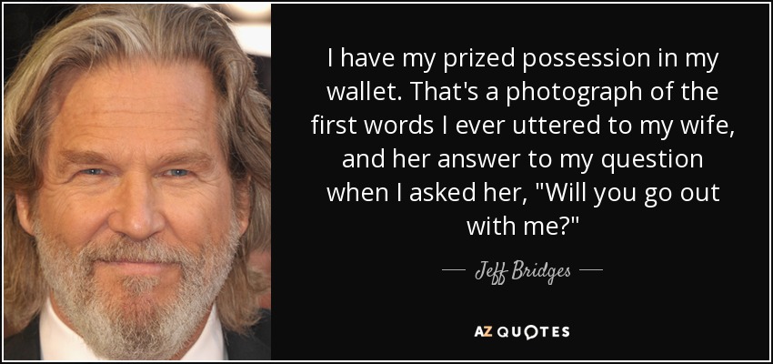 I have my prized possession in my wallet. That's a photograph of the first words I ever uttered to my wife, and her answer to my question when I asked her, 