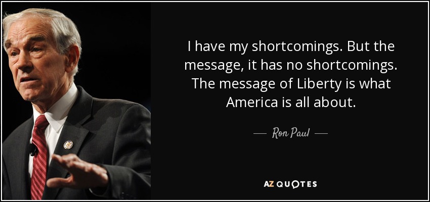 I have my shortcomings. But the message, it has no shortcomings. The message of Liberty is what America is all about. - Ron Paul