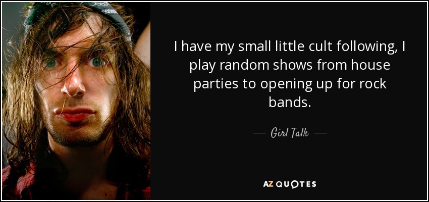 I have my small little cult following, I play random shows from house parties to opening up for rock bands. - Girl Talk