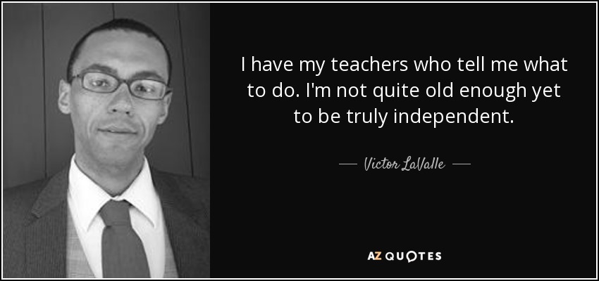 I have my teachers who tell me what to do. I'm not quite old enough yet to be truly independent. - Victor LaValle