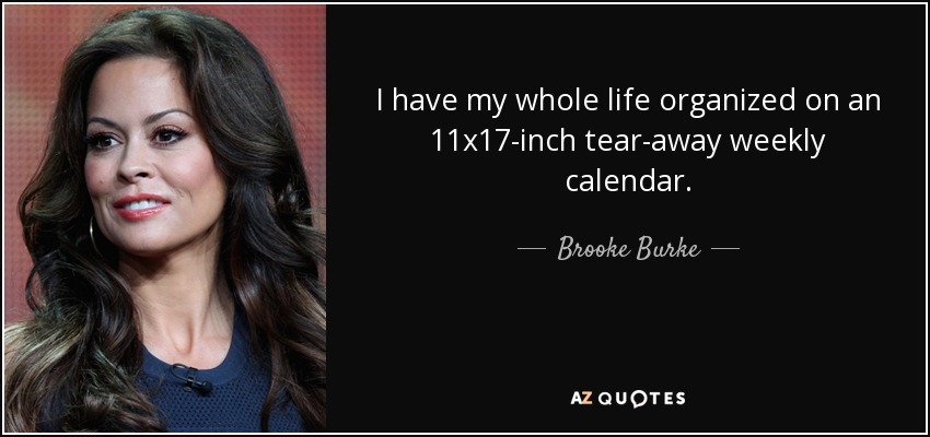 I have my whole life organized on an 11x17-inch tear-away weekly calendar. - Brooke Burke