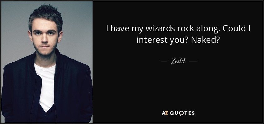 I have my wizards rock along. Could I interest you? Naked? - Zedd
