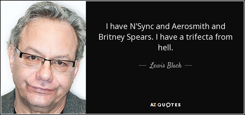 I have N'Sync and Aerosmith and Britney Spears. I have a trifecta from hell. - Lewis Black