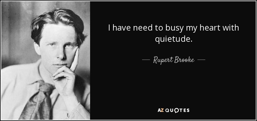 I have need to busy my heart with quietude. - Rupert Brooke