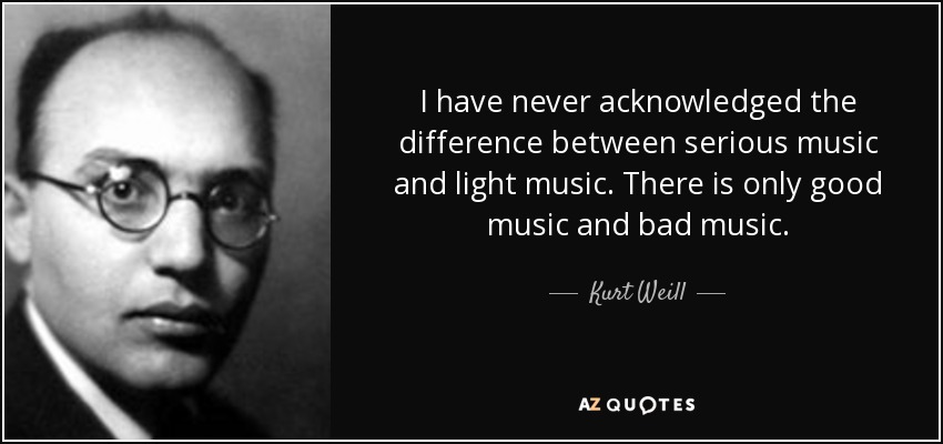 I have never acknowledged the difference between serious music and light music. There is only good music and bad music. - Kurt Weill