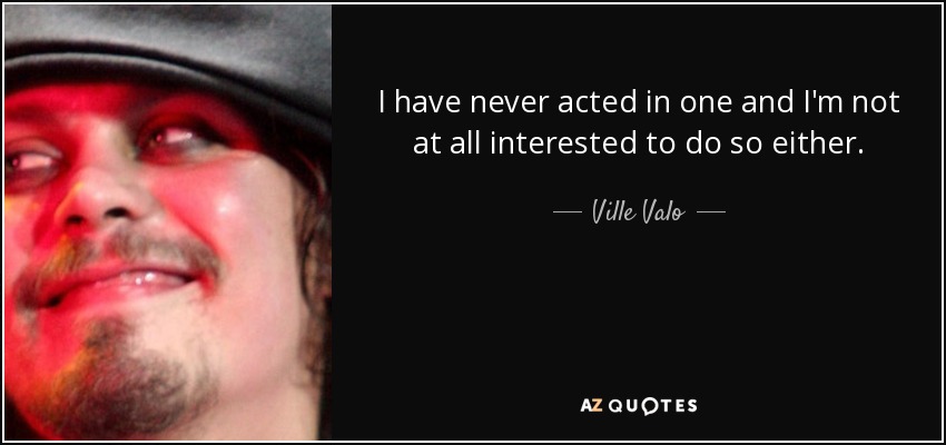I have never acted in one and I'm not at all interested to do so either. - Ville Valo