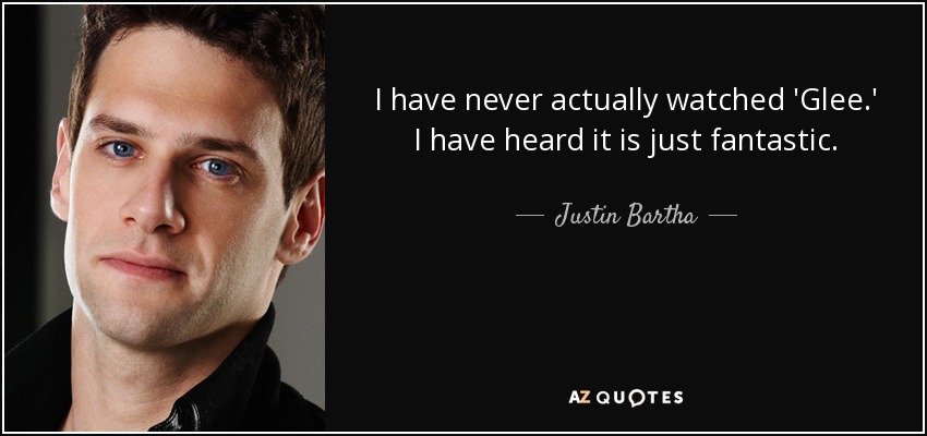 I have never actually watched 'Glee.' I have heard it is just fantastic. - Justin Bartha
