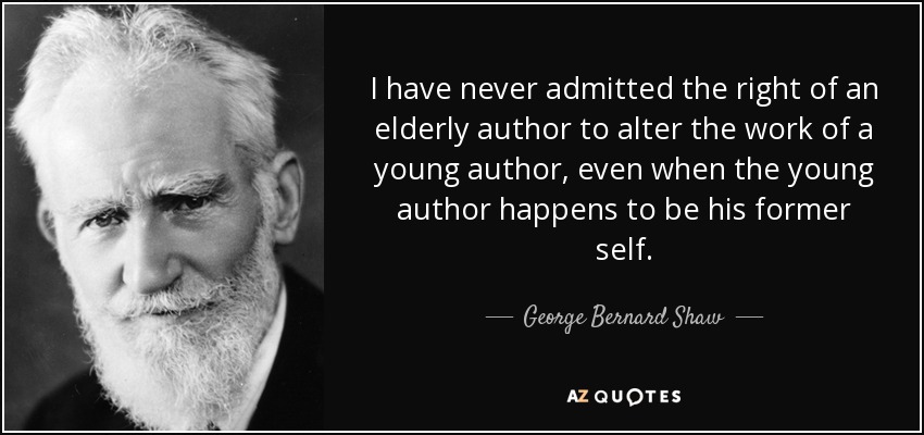 I have never admitted the right of an elderly author to alter the work of a young author, even when the young author happens to be his former self. - George Bernard Shaw