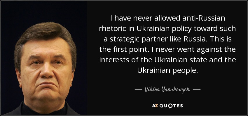 I have never allowed anti-Russian rhetoric in Ukrainian policy toward such a strategic partner like Russia. This is the first point. I never went against the interests of the Ukrainian state and the Ukrainian people. - Viktor Yanukovych