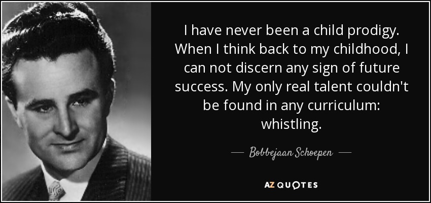 I have never been a child prodigy. When I think back to my childhood, I can not discern any sign of future success. My only real talent couldn't be found in any curriculum: whistling. - Bobbejaan Schoepen