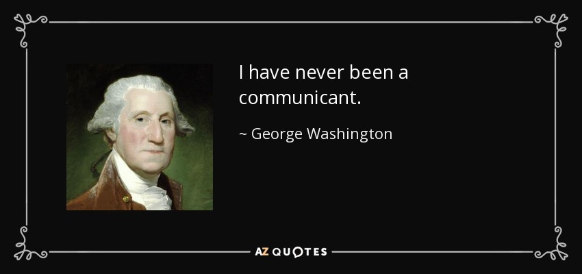 I have never been a communicant. - George Washington