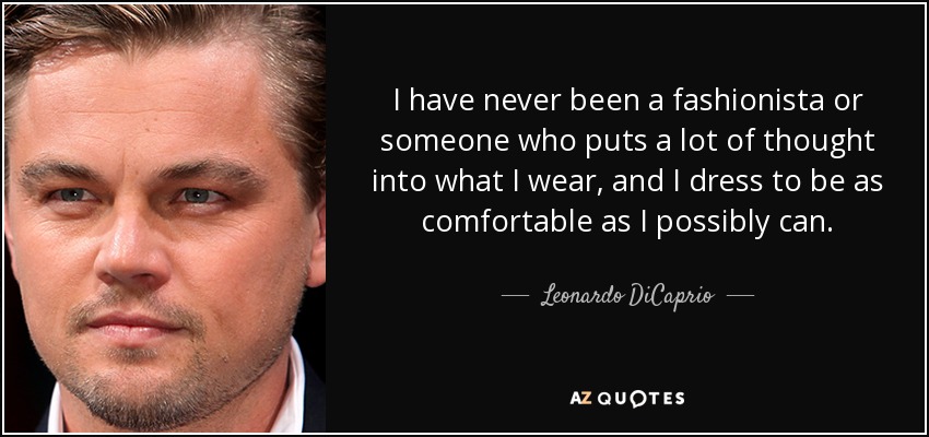 I have never been a fashionista or someone who puts a lot of thought into what I wear, and I dress to be as comfortable as I possibly can. - Leonardo DiCaprio