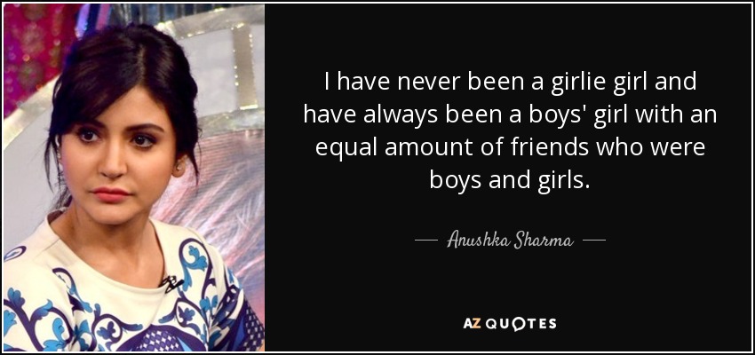 I have never been a girlie girl and have always been a boys' girl with an equal amount of friends who were boys and girls. - Anushka Sharma