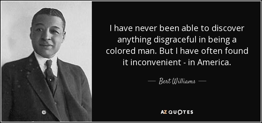 I have never been able to discover anything disgraceful in being a colored man. But I have often found it inconvenient - in America. - Bert Williams