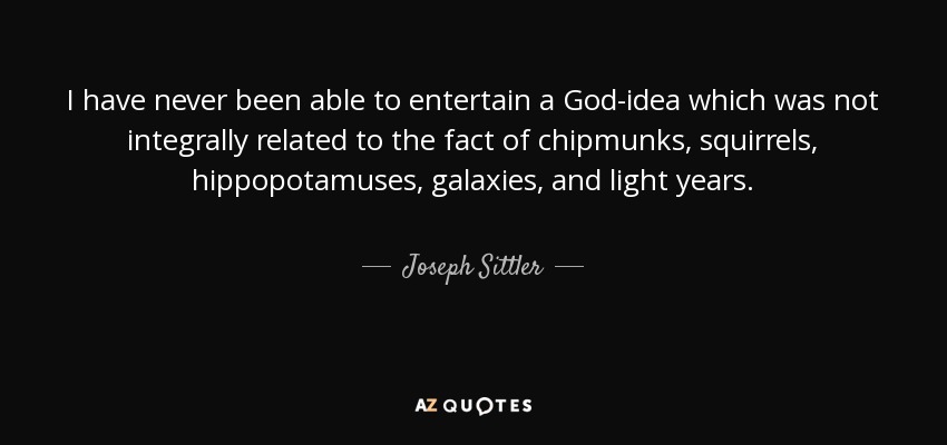 I have never been able to entertain a God-idea which was not integrally related to the fact of chipmunks, squirrels, hippopotamuses, galaxies, and light years. - Joseph Sittler