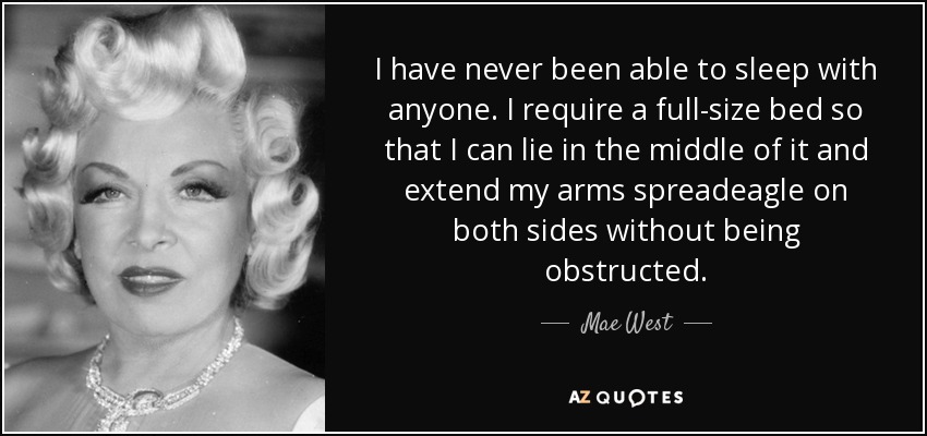 I have never been able to sleep with anyone. I require a full-size bed so that I can lie in the middle of it and extend my arms spreadeagle on both sides without being obstructed. - Mae West