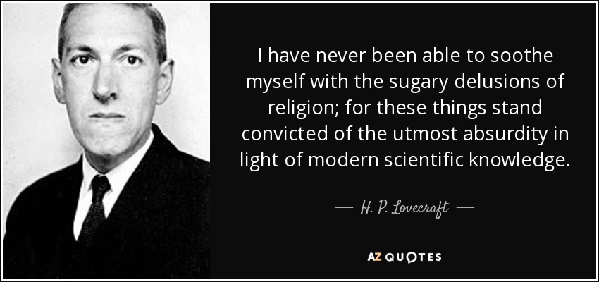I have never been able to soothe myself with the sugary delusions of religion; for these things stand convicted of the utmost absurdity in light of modern scientific knowledge. - H. P. Lovecraft