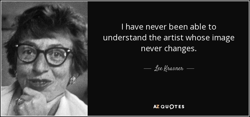 I have never been able to understand the artist whose image never changes. - Lee Krasner