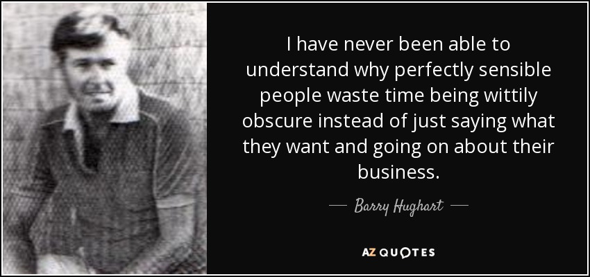 I have never been able to understand why perfectly sensible people waste time being wittily obscure instead of just saying what they want and going on about their business. - Barry Hughart