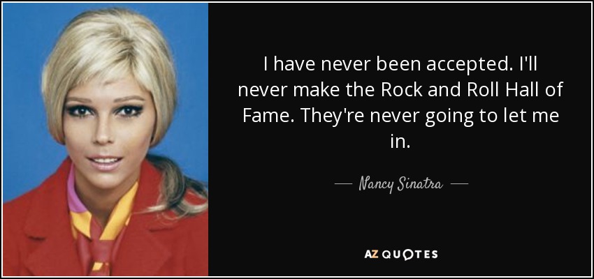 I have never been accepted. I'll never make the Rock and Roll Hall of Fame. They're never going to let me in. - Nancy Sinatra
