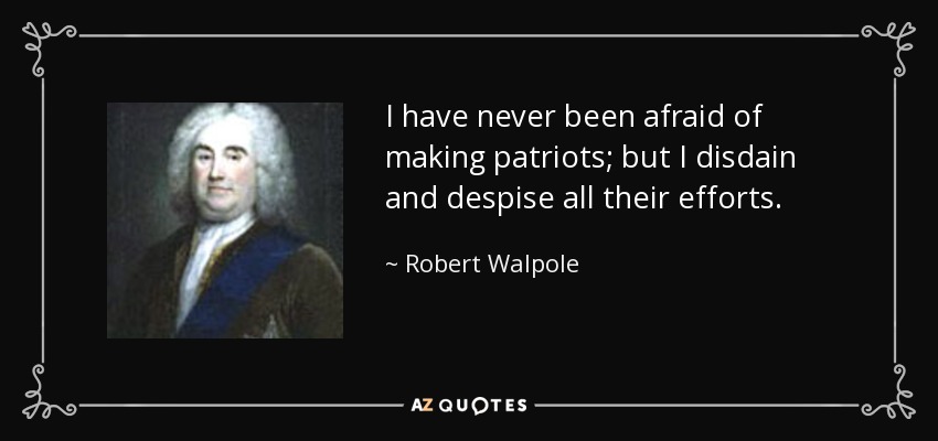 I have never been afraid of making patriots; but I disdain and despise all their efforts. - Robert Walpole