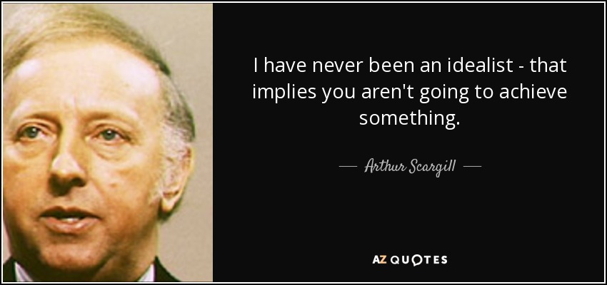 I have never been an idealist - that implies you aren't going to achieve something. - Arthur Scargill