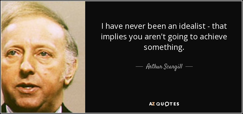 I have never been an idealist - that implies you aren't going to achieve something. - Arthur Scargill