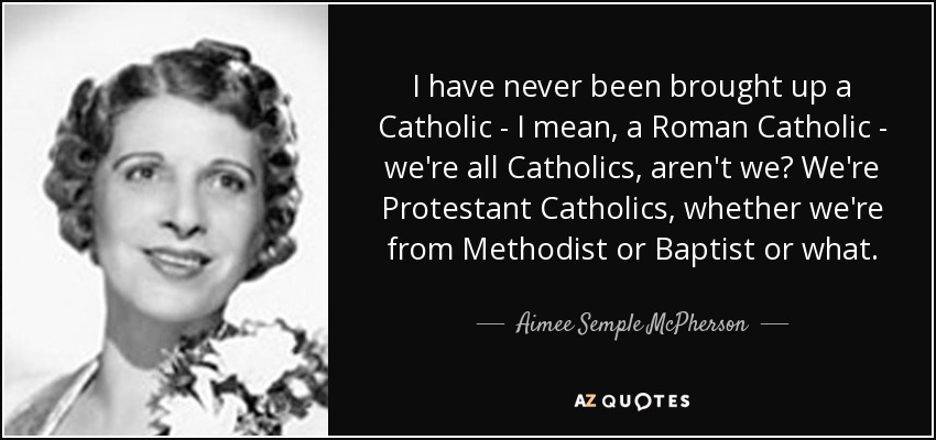I have never been brought up a Catholic - I mean, a Roman Catholic - we're all Catholics, aren't we? We're Protestant Catholics, whether we're from Methodist or Baptist or what. - Aimee Semple McPherson