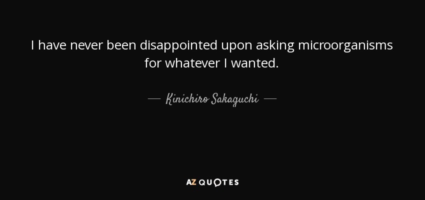 I have never been disappointed upon asking microorganisms for whatever I wanted. - Kinichiro Sakaguchi