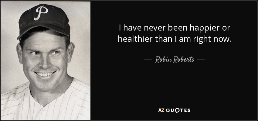 I have never been happier or healthier than I am right now. - Robin Roberts