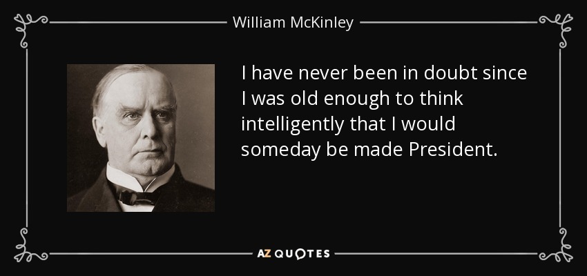 I have never been in doubt since I was old enough to think intelligently that I would someday be made President. - William McKinley
