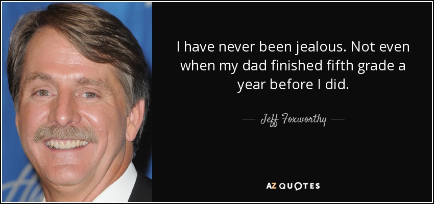 I have never been jealous. Not even when my dad finished fifth grade a year before I did. - Jeff Foxworthy