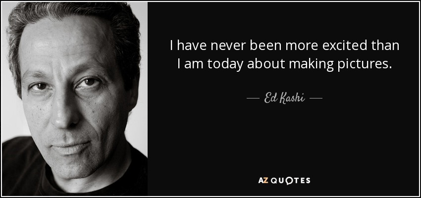 I have never been more excited than I am today about making pictures. - Ed Kashi