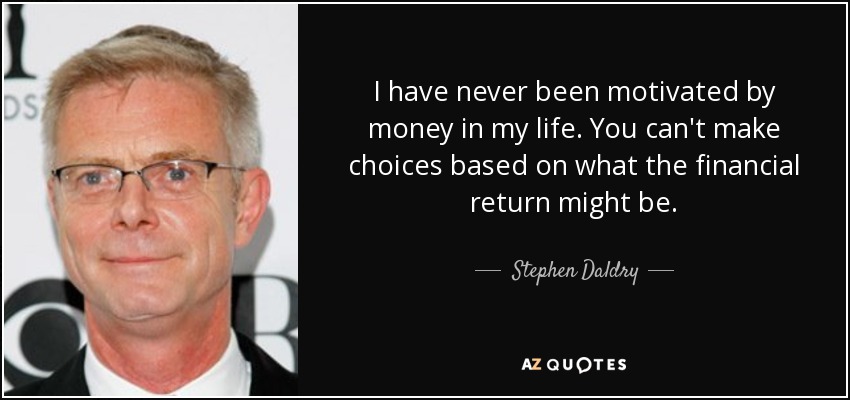 I have never been motivated by money in my life. You can't make choices based on what the financial return might be. - Stephen Daldry