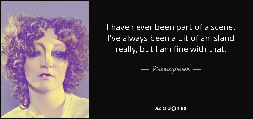 I have never been part of a scene. I've always been a bit of an island really, but I am fine with that. - Planningtorock