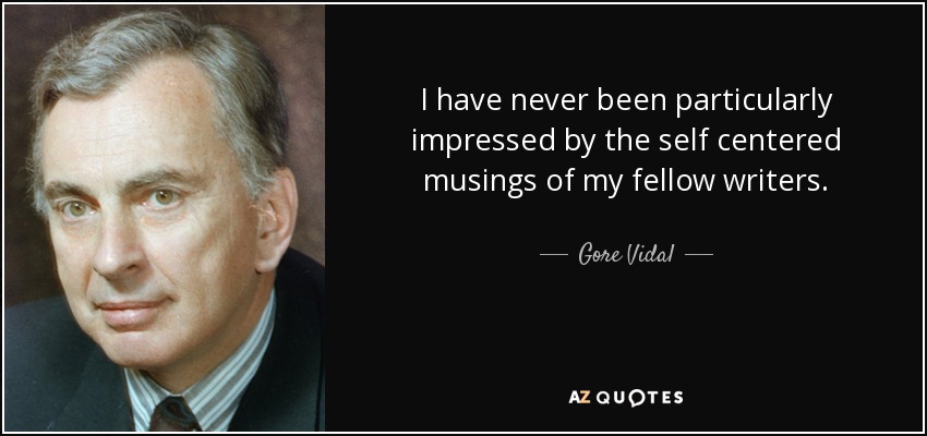 I have never been particularly impressed by the self centered musings of my fellow writers. - Gore Vidal