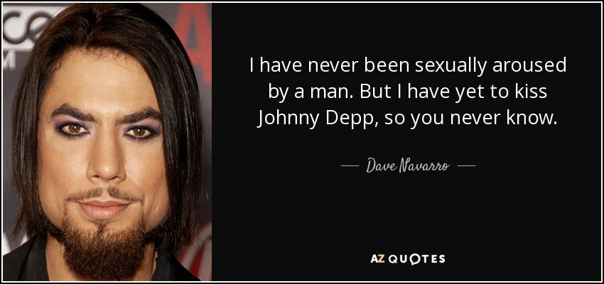I have never been sexually aroused by a man. But I have yet to kiss Johnny Depp, so you never know. - Dave Navarro