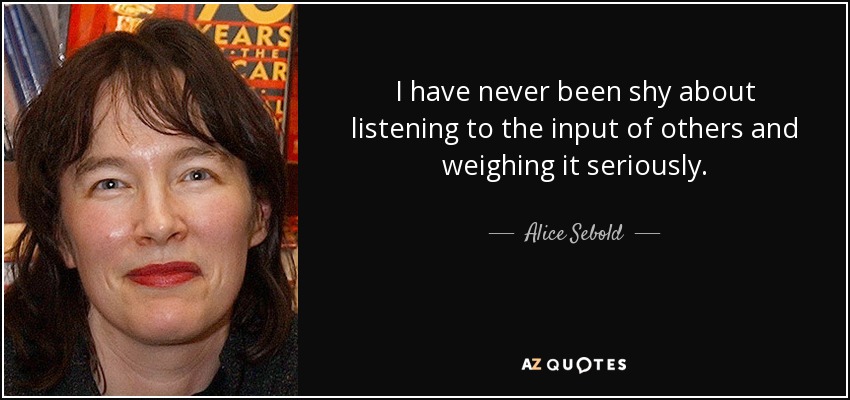 I have never been shy about listening to the input of others and weighing it seriously. - Alice Sebold
