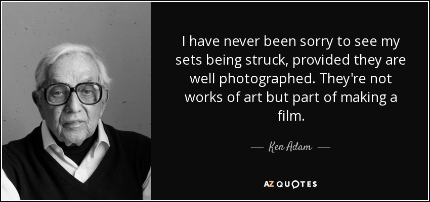 I have never been sorry to see my sets being struck, provided they are well photographed. They're not works of art but part of making a film. - Ken Adam