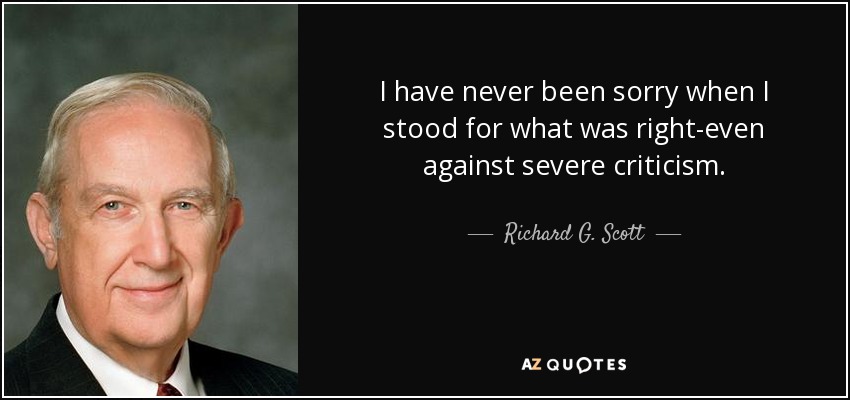 I have never been sorry when I stood for what was right-even against severe criticism. - Richard G. Scott
