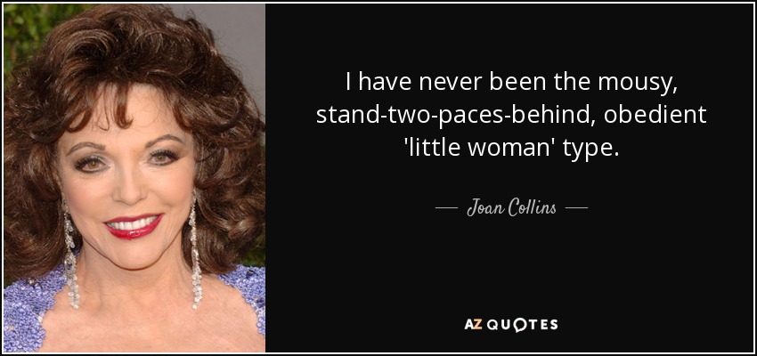 I have never been the mousy, stand-two-paces-behind, obedient 'little woman' type. - Joan Collins