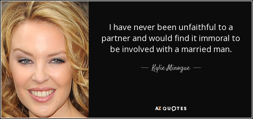 I have never been unfaithful to a partner and would find it immoral to be involved with a married man. - Kylie Minogue
