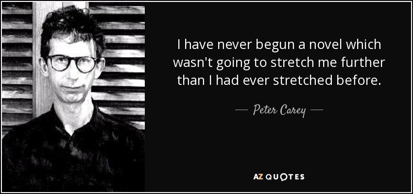 I have never begun a novel which wasn't going to stretch me further than I had ever stretched before. - Peter Carey