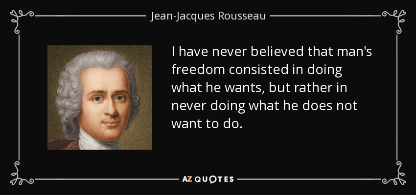 I have never believed that man's freedom consisted in doing what he wants, but rather in never doing what he does not want to do. - Jean-Jacques Rousseau