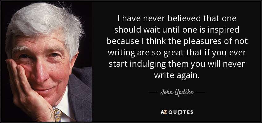 I have never believed that one should wait until one is inspired because I think the pleasures of not writing are so great that if you ever start indulging them you will never write again. - John Updike