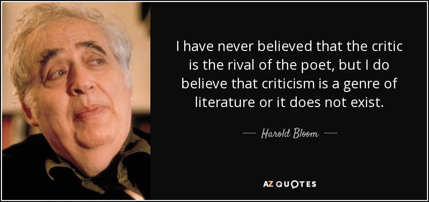 I have never believed that the critic is the rival of the poet, but I do believe that criticism is a genre of literature or it does not exist. - Harold Bloom
