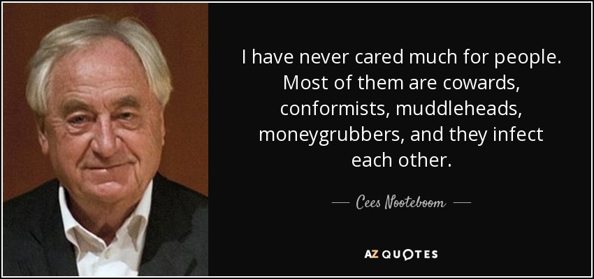 I have never cared much for people. Most of them are cowards, conformists, muddleheads, moneygrubbers, and they infect each other. - Cees Nooteboom
