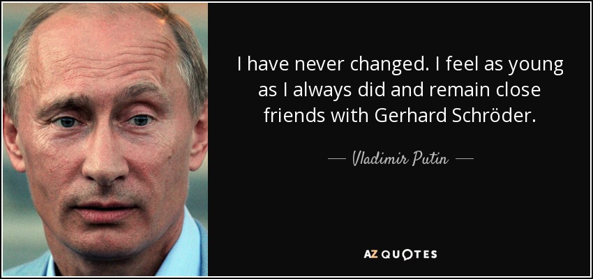 I have never changed. I feel as young as I always did and remain close friends with Gerhard Schröder. - Vladimir Putin