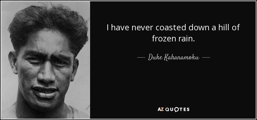 I have never coasted down a hill of frozen rain. - Duke Kahanamoku