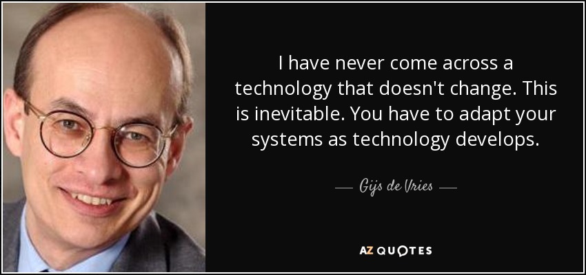 I have never come across a technology that doesn't change. This is inevitable. You have to adapt your systems as technology develops. - Gijs de Vries